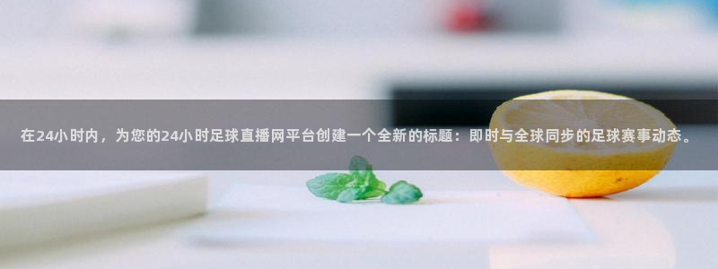 在24小时内，为您的24小时足球直播网平台创建一个全新的标题：即时与全球同步的足球赛事动态。