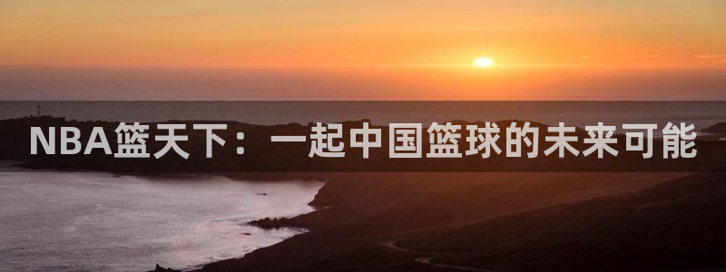 NBA篮天下：一起中国篮球的未来可能