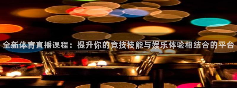 全新体育直播课程：提升你的竞技技能与娱乐体验相结合的平台