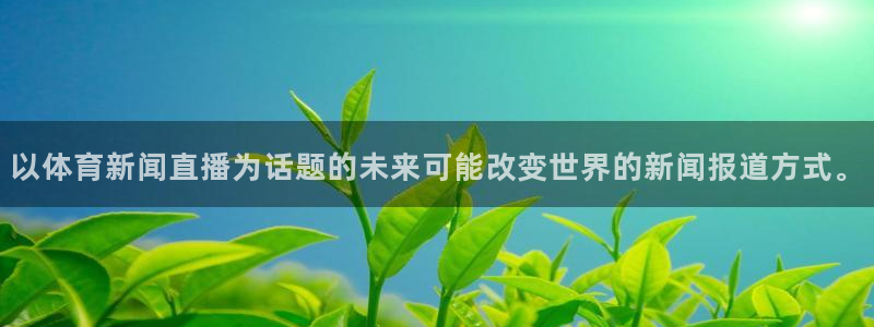 以体育新闻直播为话题的未来可能改变世界的新闻报道方式。
