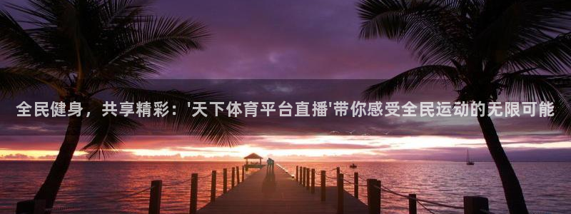 全民健身，共享精彩：\'天下体育平台直播\'带你感受全民运动的无限可能