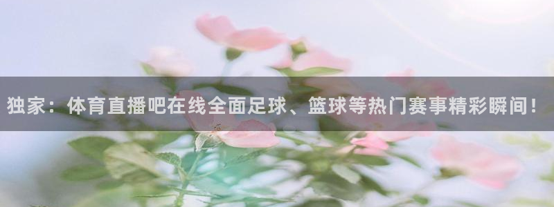 独家：体育直播吧在线全面足球、篮球等热门赛事精彩瞬间！