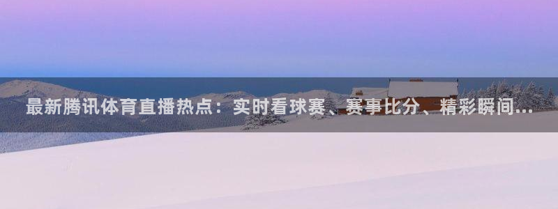 最新腾讯体育直播热点：实时看球赛、赛事比分、精彩瞬间...