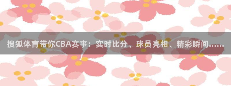 搜狐体育带你CBA赛事：实时比分、球员亮相、精彩瞬间……